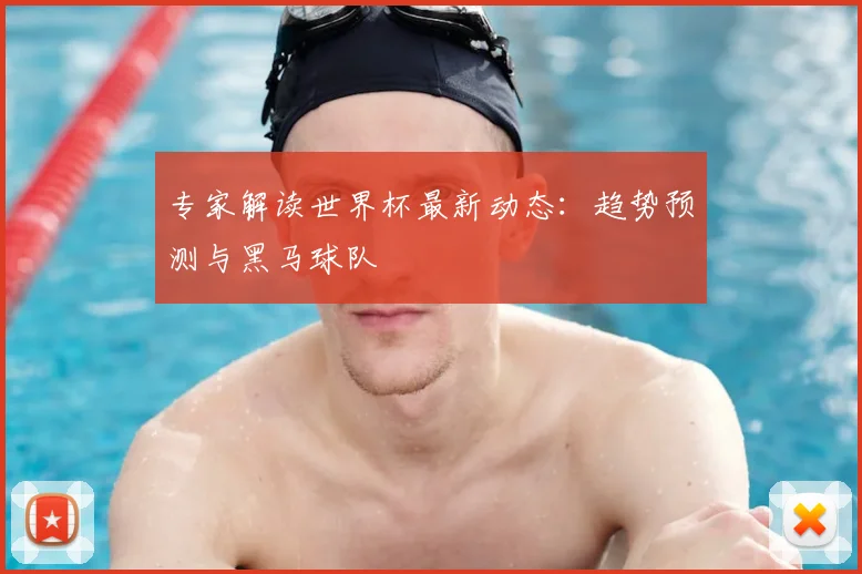 专家解读世界杯最新动态:趋势预测与黑马球队