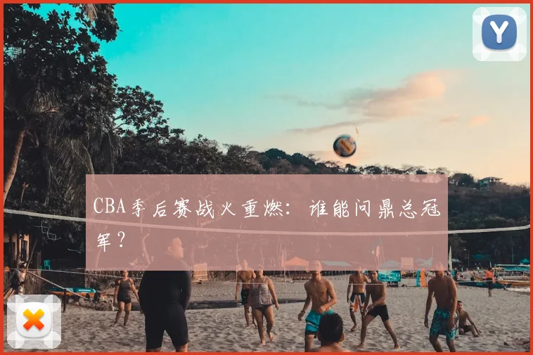 CBA季后赛战火重燃：谁能问鼎总冠军？