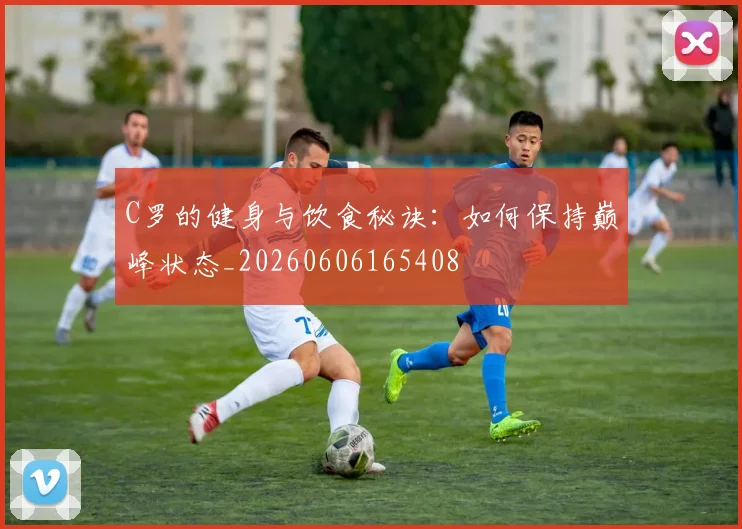 C罗的健身与饮食秘诀：如何保持巅峰状态_20260606165408