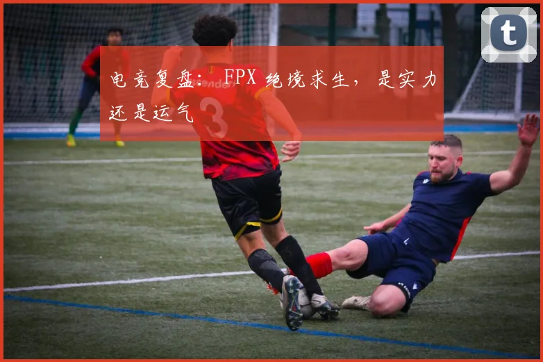 电竞复盘: FPX 绝境求生,是实力还是运气