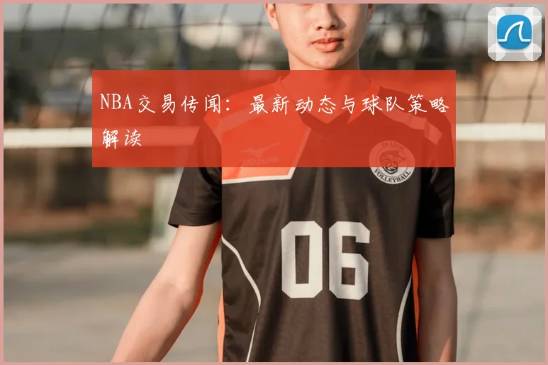 NBA交易传闻:最新动态与球队策略解读