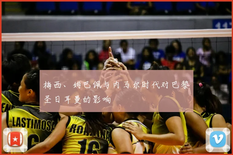 梅西、姆巴佩与内马尔时代对巴黎圣日耳曼的影响