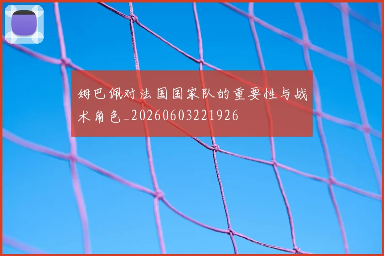 姆巴佩对法国国家队的重要性与战术角色_20260603221926